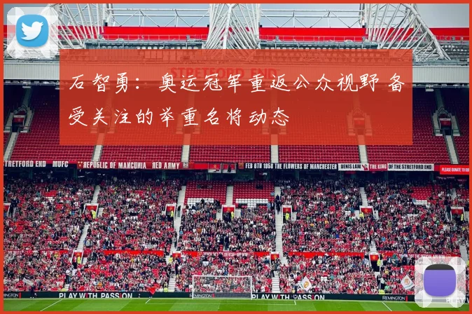 石智勇：奥运冠军重返公众视野 备受关注的举重名将动态
