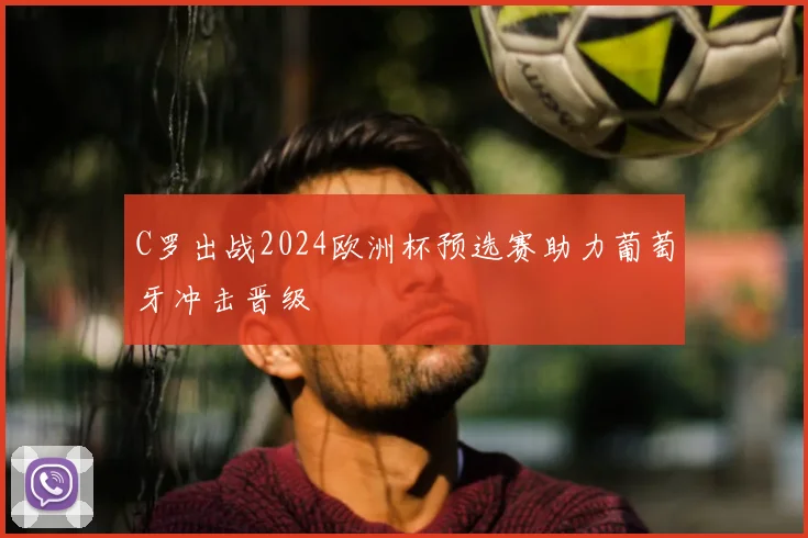 C罗出战2024欧洲杯预选赛助力葡萄牙冲击晋级