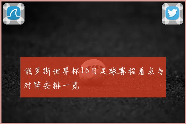 俄罗斯世界杯16日足球赛程看点与对阵安排一览